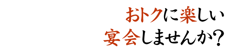 おトクに楽しい 宴会しませんか？